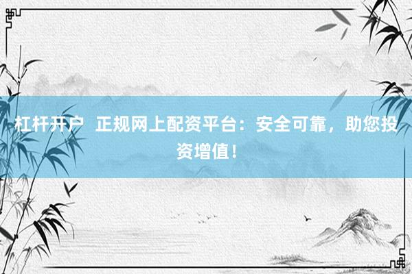 杠杆开户  正规网上配资平台：安全可靠，助您投资增值！