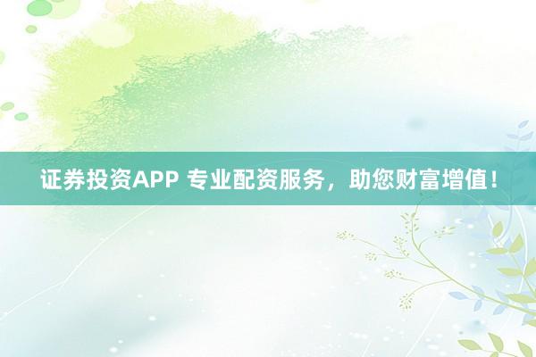 证券投资APP 专业配资服务，助您财富增值！