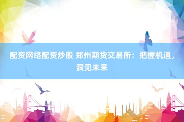 配资网络配资炒股 郑州期货交易所：把握机遇，洞见未来