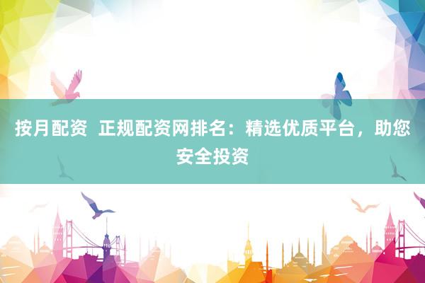 按月配资  正规配资网排名：精选优质平台，助您安全投资