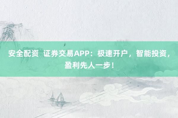 安全配资  证券交易APP：极速开户，智能投资，盈利先人一步！