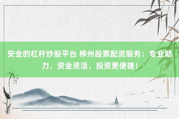 安全的杠杆炒股平台 柳州股票配资服务：专业助力，资金灵活，投资更便捷！