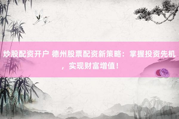 炒股配资开户 德州股票配资新策略：掌握投资先机，实现财富增值！