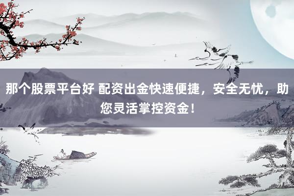 那个股票平台好 配资出金快速便捷，安全无忧，助您灵活掌控资金！