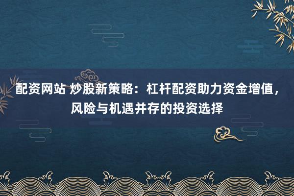 配资网站 炒股新策略：杠杆配资助力资金增值，风险与机遇并存的投资选择