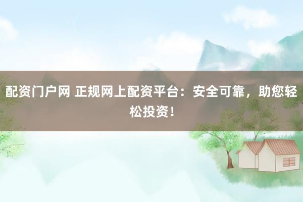 配资门户网 正规网上配资平台：安全可靠，助您轻松投资！