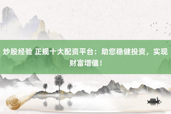 炒股经验 正规十大配资平台：助您稳健投资，实现财富增值！