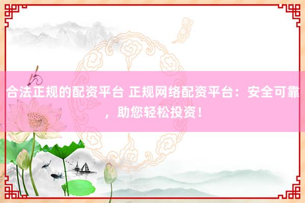 合法正规的配资平台 正规网络配资平台：安全可靠，助您轻松投资！