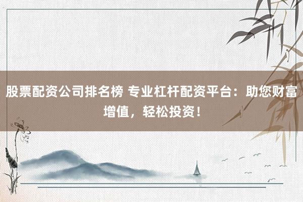 股票配资公司排名榜 专业杠杆配资平台：助您财富增值，轻松投资！