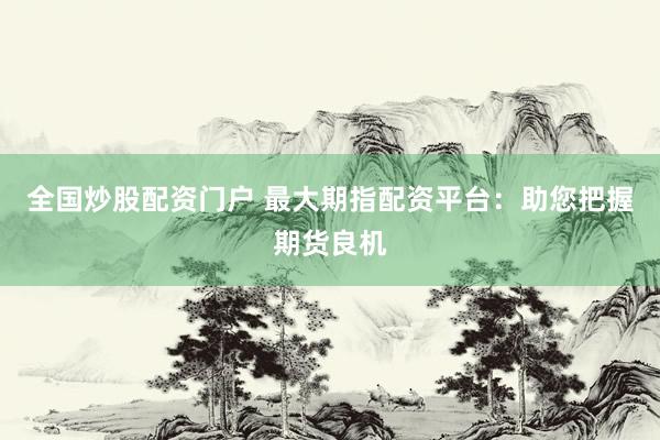 全国炒股配资门户 最大期指配资平台：助您把握期货良机