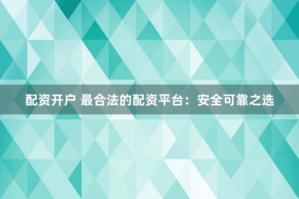 配资开户 最合法的配资平台：安全可靠之选