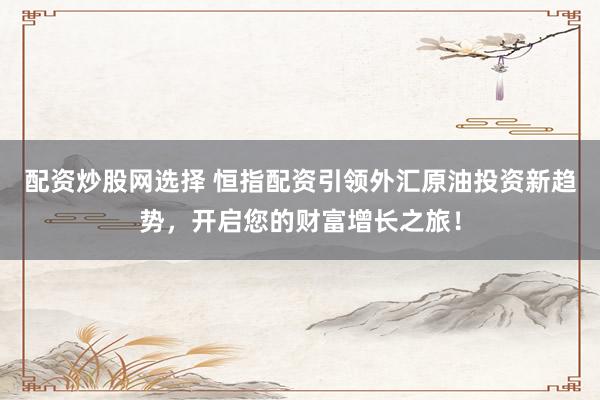 配资炒股网选择 恒指配资引领外汇原油投资新趋势，开启您的财富增长之旅！