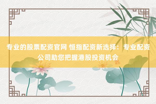 专业的股票配资官网 恒指配资新选择：专业配资公司助您把握港股投资机会