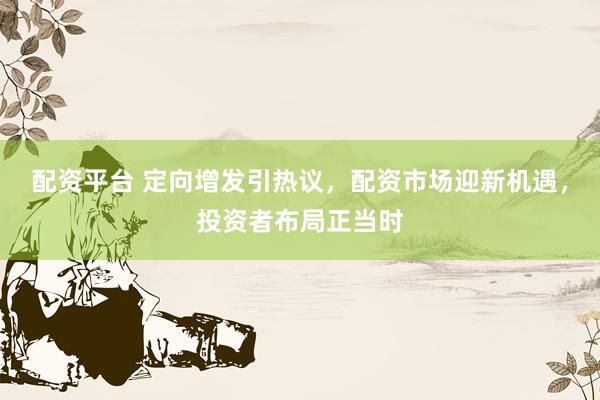 配资平台 定向增发引热议，配资市场迎新机遇，投资者布局正当时