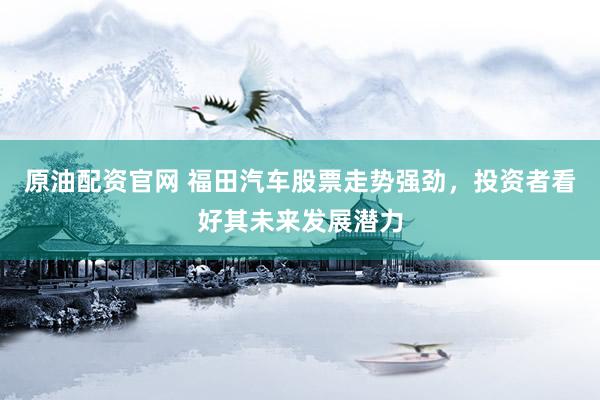 原油配资官网 福田汽车股票走势强劲，投资者看好其未来发展潜力