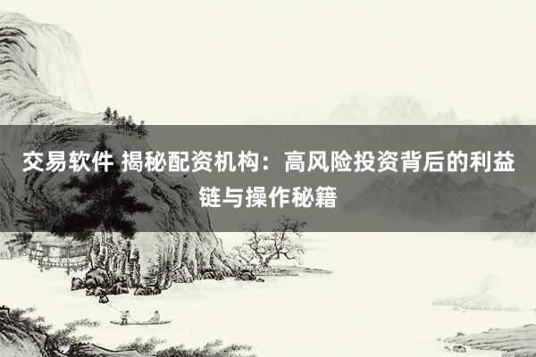 交易软件 揭秘配资机构：高风险投资背后的利益链与操作秘籍