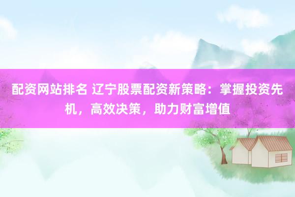 配资网站排名 辽宁股票配资新策略：掌握投资先机，高效决策，助力财富增值