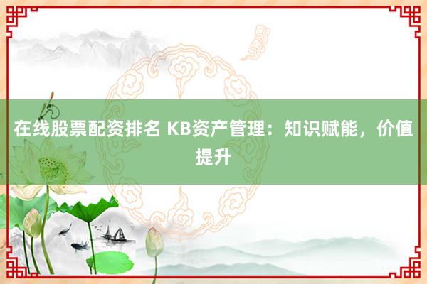 在线股票配资排名 KB资产管理：知识赋能，价值提升