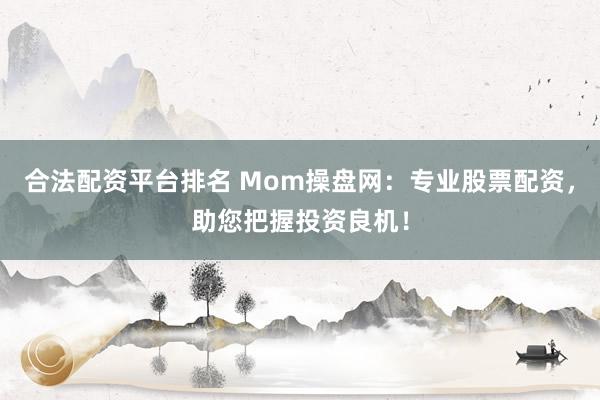 合法配资平台排名 Mom操盘网：专业股票配资，助您把握投资良机！