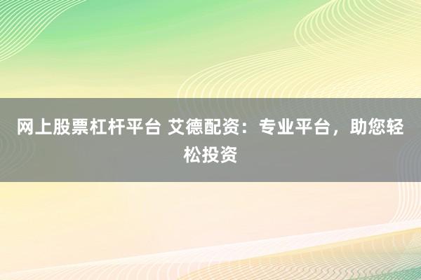 网上股票杠杆平台 艾德配资：专业平台，助您轻松投资