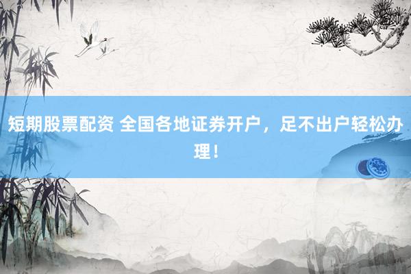短期股票配资 全国各地证券开户，足不出户轻松办理！