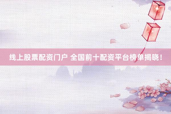 线上股票配资门户 全国前十配资平台榜单揭晓！