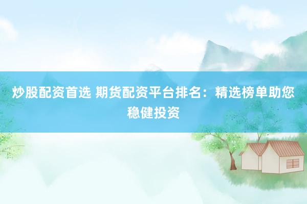 炒股配资首选 期货配资平台排名：精选榜单助您稳健投资