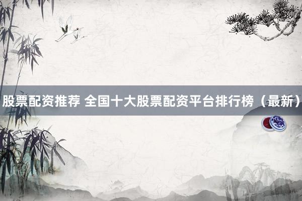 股票配资推荐 全国十大股票配资平台排行榜（最新）
