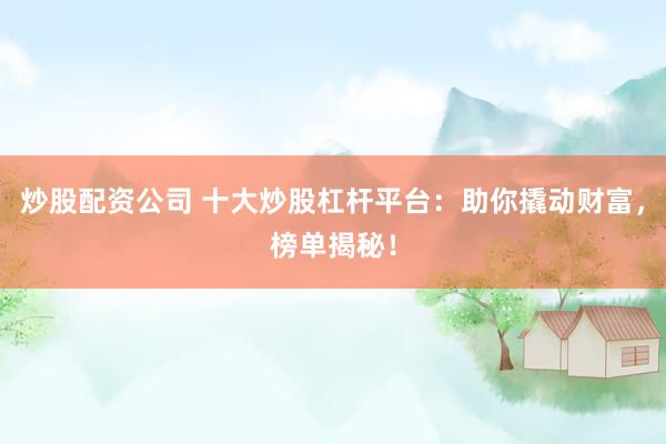 炒股配资公司 十大炒股杠杆平台：助你撬动财富，榜单揭秘！