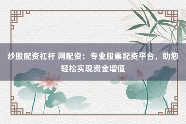 炒股配资杠杆 网配资：专业股票配资平台，助您轻松实现资金增值