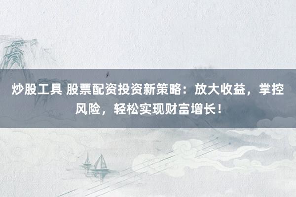 炒股工具 股票配资投资新策略：放大收益，掌控风险，轻松实现财富增长！
