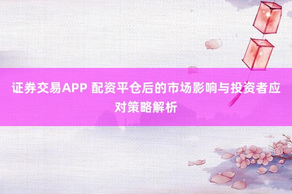 证券交易APP 配资平仓后的市场影响与投资者应对策略解析