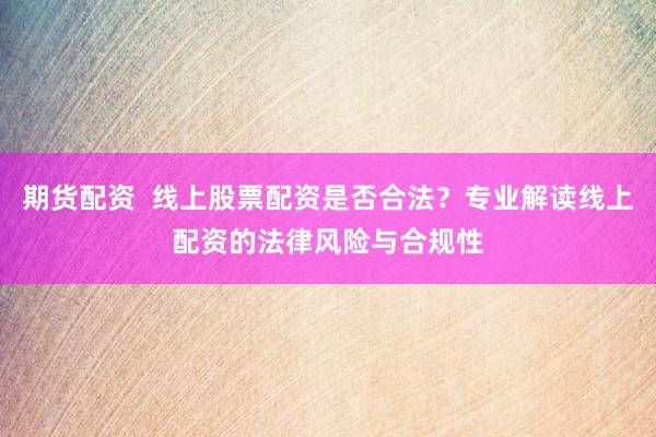 期货配资  线上股票配资是否合法？专业解读线上配资的法律风险与合规性