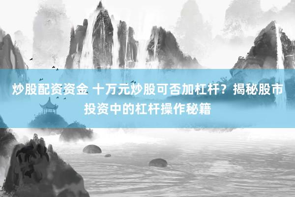 炒股配资资金 十万元炒股可否加杠杆？揭秘股市投资中的杠杆操作秘籍