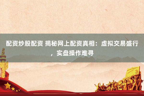 配资炒股配资 揭秘网上配资真相：虚拟交易盛行，实盘操作难寻