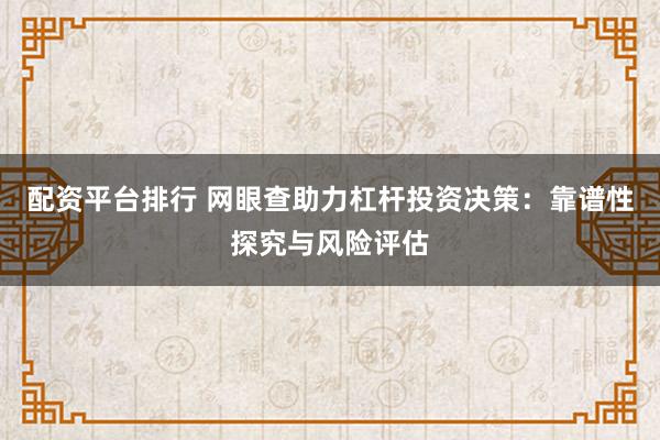 配资平台排行 网眼查助力杠杆投资决策：靠谱性探究与风险评估