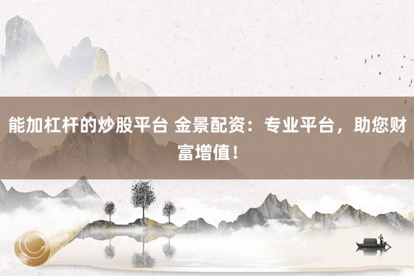 能加杠杆的炒股平台 金景配资：专业平台，助您财富增值！
