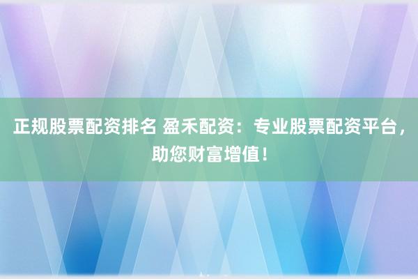 正规股票配资排名 盈禾配资：专业股票配资平台，助您财富增值！