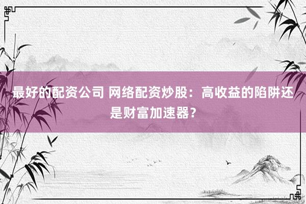 最好的配资公司 网络配资炒股：高收益的陷阱还是财富加速器？