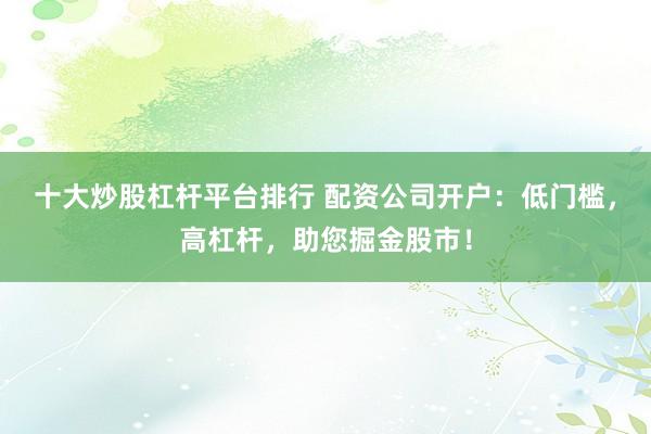 十大炒股杠杆平台排行 配资公司开户：低门槛，高杠杆，助您掘金股市！