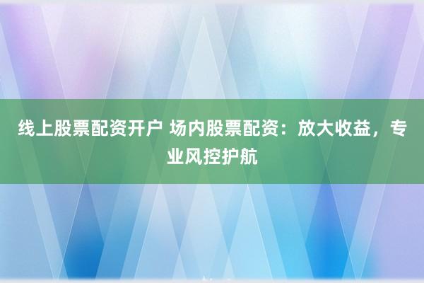 线上股票配资开户 场内股票配资：放大收益，专业风控护航