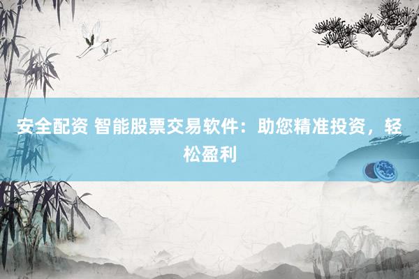安全配资 智能股票交易软件：助您精准投资，轻松盈利