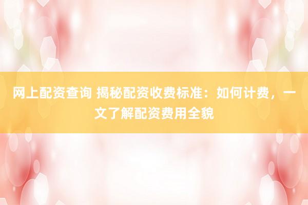 网上配资查询 揭秘配资收费标准：如何计费，一文了解配资费用全貌