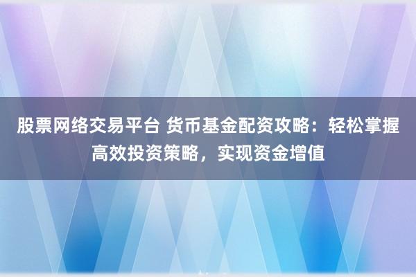 股票网络交易平台 货币基金配资攻略：轻松掌握高效投资策略，实现资金增值