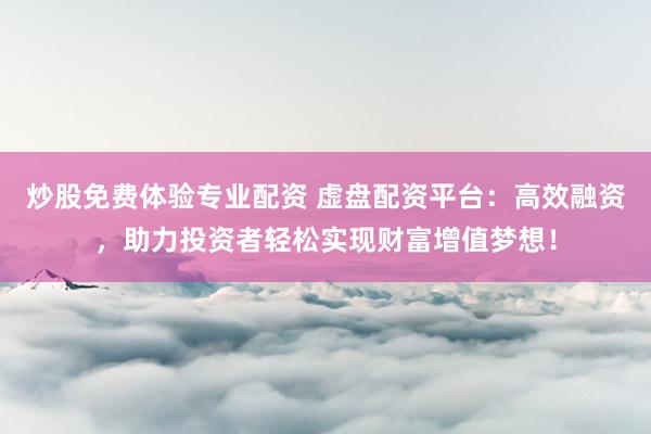 炒股免费体验专业配资 虚盘配资平台：高效融资，助力投资者轻松实现财富增值梦想！