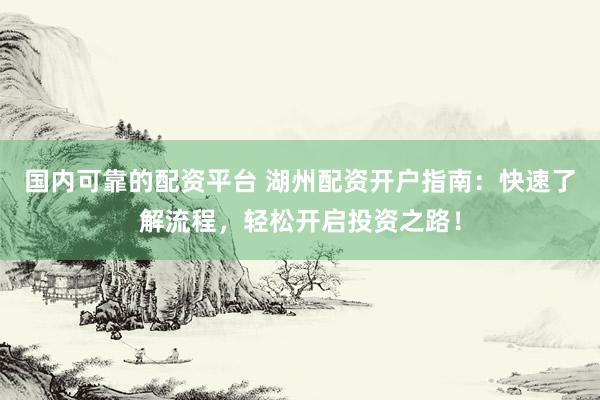 国内可靠的配资平台 湖州配资开户指南：快速了解流程，轻松开启投资之路！