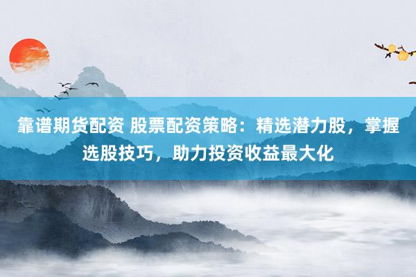 靠谱期货配资 股票配资策略：精选潜力股，掌握选股技巧，助力投资收益最大化