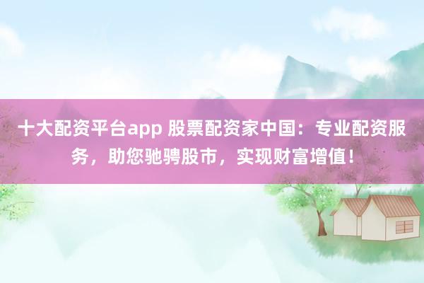 十大配资平台app 股票配资家中国：专业配资服务，助您驰骋股市，实现财富增值！