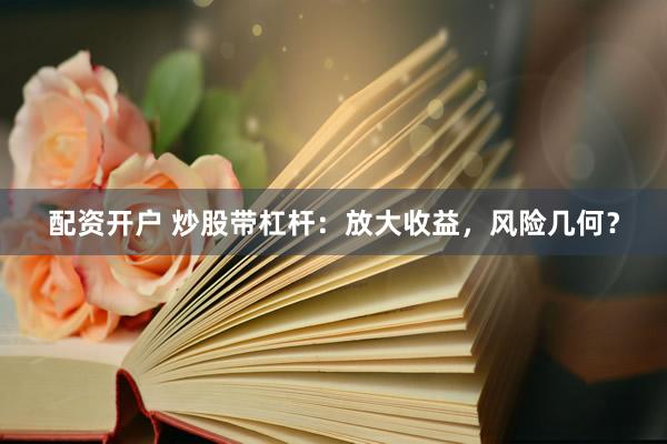 配资开户 炒股带杠杆：放大收益，风险几何？