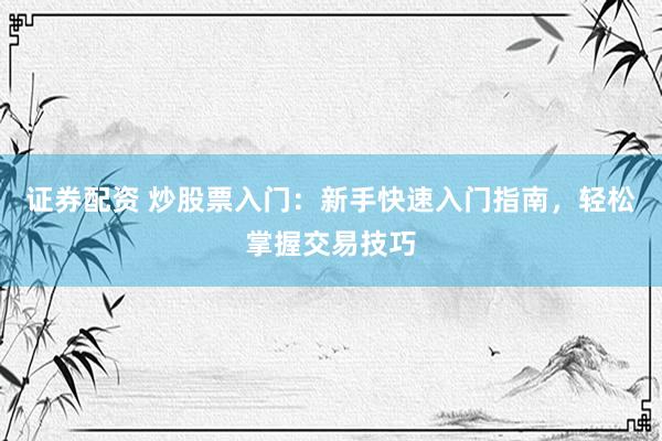 证券配资 炒股票入门：新手快速入门指南，轻松掌握交易技巧